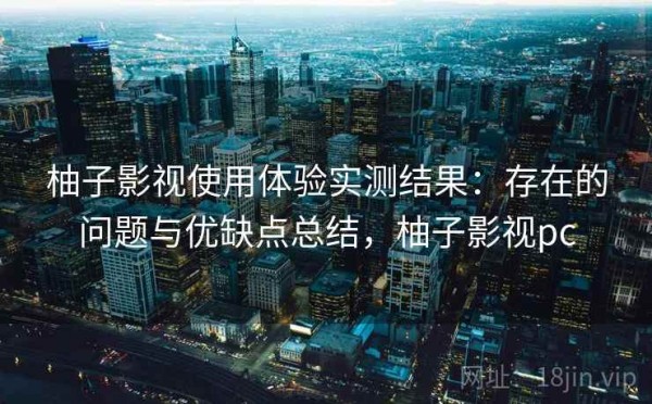 柚子影视使用体验实测结果：存在的问题与优缺点总结，柚子影视pc