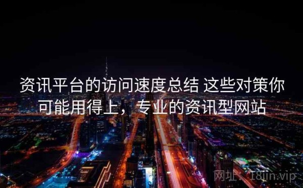 资讯平台的访问速度总结 这些对策你可能用得上，专业的资讯型网站