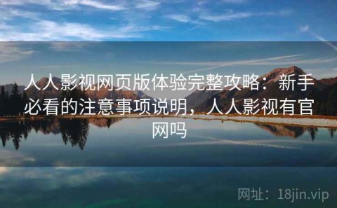 人人影视网页版体验完整攻略：新手必看的注意事项说明，人人影视有官网吗