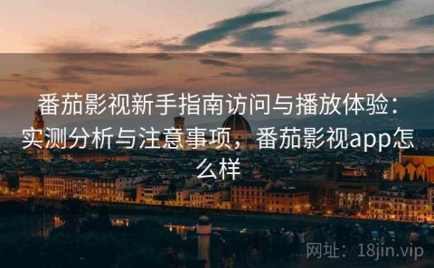 番茄影视新手指南访问与播放体验：实测分析与注意事项，番茄影视app怎么样