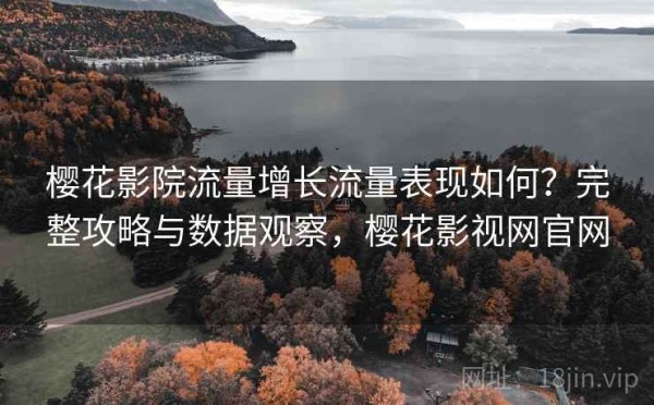 樱花影院流量增长流量表现如何？完整攻略与数据观察，樱花影视网官网