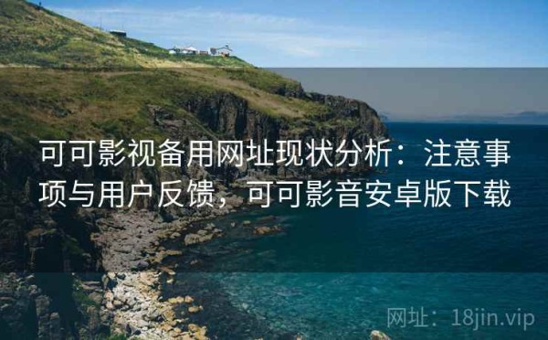 可可影视备用网址现状分析：注意事项与用户反馈，可可影音安卓版下载