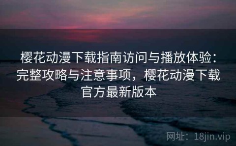 樱花动漫下载指南访问与播放体验：完整攻略与注意事项，樱花动漫下载官方最新版本