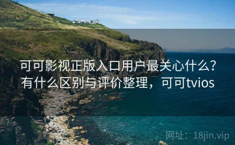 可可影视正版入口用户最关心什么？有什么区别与评价整理，可可tvios