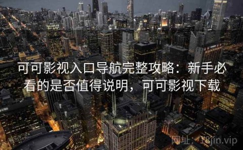 可可影视入口导航完整攻略：新手必看的是否值得说明，可可影视下载
