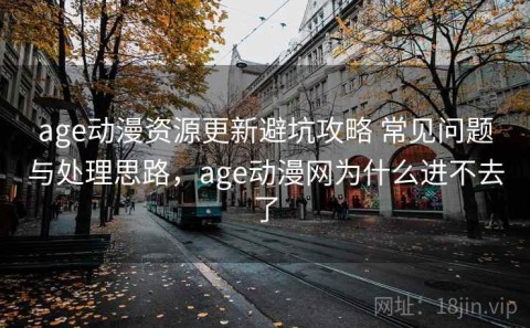 age动漫资源更新避坑攻略 常见问题与处理思路，age动漫网为什么进不去了