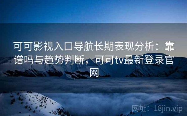 可可影视入口导航长期表现分析：靠谱吗与趋势判断，可可tv最新登录官网