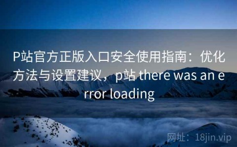 P站官方正版入口安全使用指南：优化方法与设置建议，p站 there was an error loading