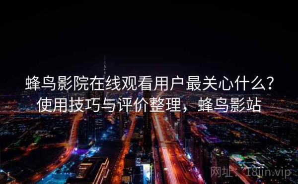 蜂鸟影院在线观看用户最关心什么？使用技巧与评价整理，蜂鸟影站