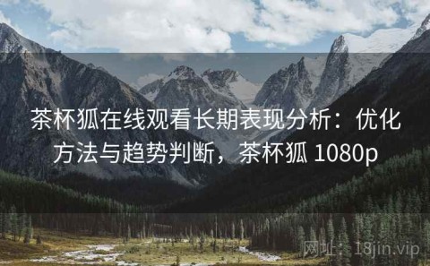 茶杯狐在线观看长期表现分析：优化方法与趋势判断，茶杯狐 1080p