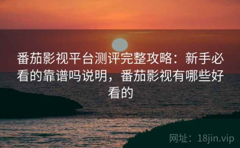 番茄影视平台测评完整攻略：新手必看的靠谱吗说明，番茄影视有哪些好看的