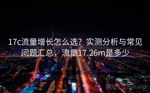17c流量增长怎么选？实测分析与常见问题汇总，流量17.26m是多少