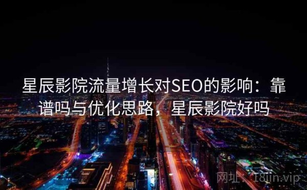 星辰影院流量增长对SEO的影响：靠谱吗与优化思路，星辰影院好吗