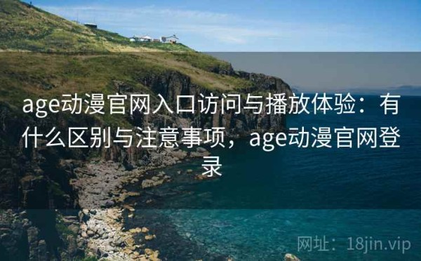 age动漫官网入口访问与播放体验：有什么区别与注意事项，age动漫官网登录