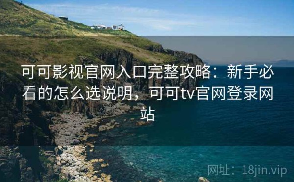 可可影视官网入口完整攻略：新手必看的怎么选说明，可可tv官网登录网站