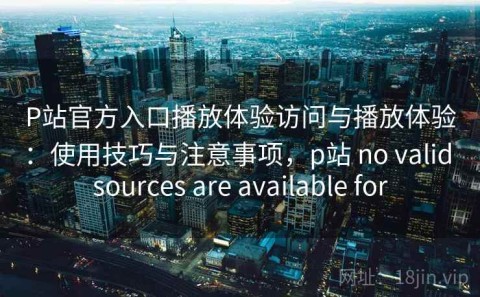 P站官方入口播放体验访问与播放体验：使用技巧与注意事项，p站 no valid sources are available for
