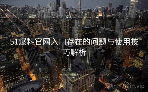 51爆料官网入口存在的问题与使用技巧解析