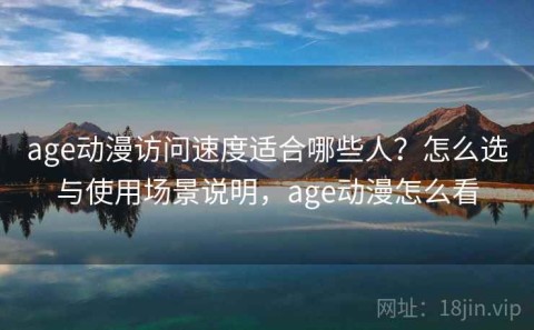 age动漫访问速度适合哪些人？怎么选与使用场景说明，age动漫怎么看