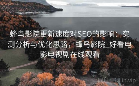 蜂鸟影院更新速度对SEO的影响：实测分析与优化思路，蜂鸟影院_好看电影电视剧在线观看