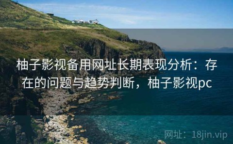 柚子影视备用网址长期表现分析：存在的问题与趋势判断，柚子影视pc