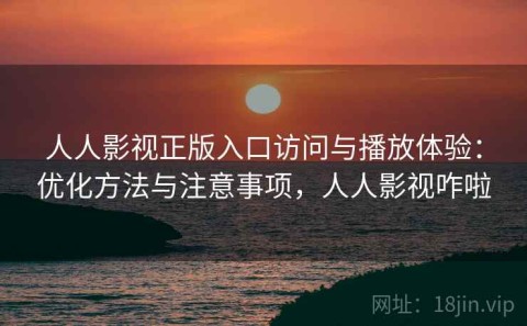 人人影视正版入口访问与播放体验：优化方法与注意事项，人人影视咋啦