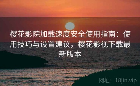 樱花影院加载速度安全使用指南：使用技巧与设置建议，樱花影视下载最新版本