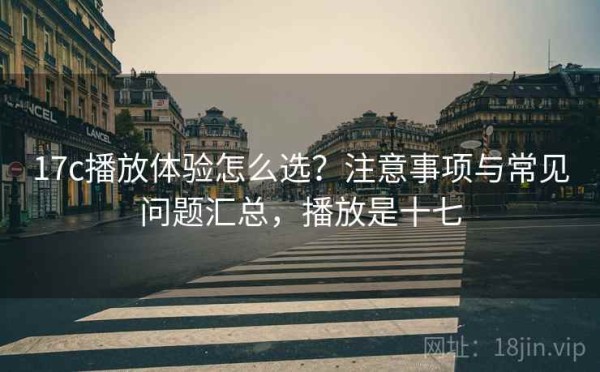 17c播放体验怎么选？注意事项与常见问题汇总，播放是十七