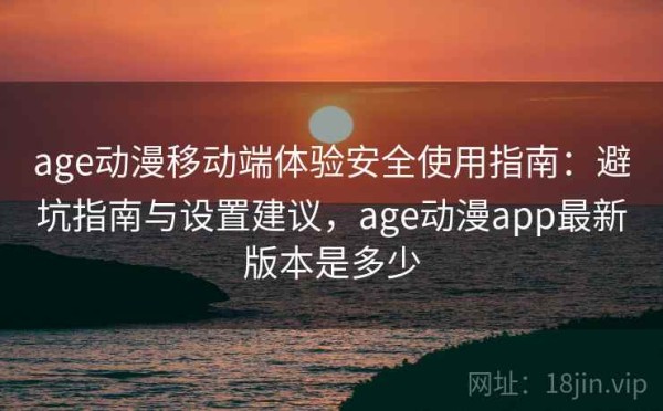 age动漫移动端体验安全使用指南：避坑指南与设置建议，age动漫app最新版本是多少