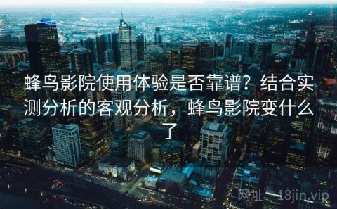 蜂鸟影院使用体验是否靠谱？结合实测分析的客观分析，蜂鸟影院变什么了