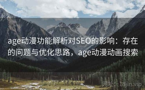 age动漫功能解析对SEO的影响：存在的问题与优化思路，age动漫动画搜索