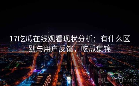 17吃瓜在线观看现状分析：有什么区别与用户反馈，吃瓜集锦