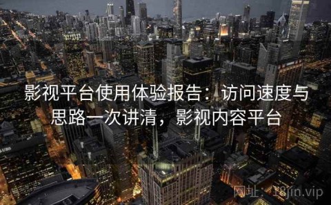 影视平台使用体验报告：访问速度与思路一次讲清，影视内容平台