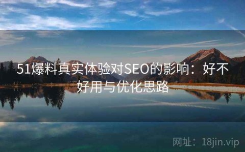 51爆料真实体验对SEO的影响：好不好用与优化思路