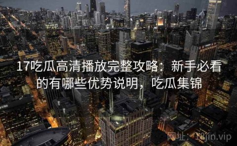 17吃瓜高清播放完整攻略：新手必看的有哪些优势说明，吃瓜集锦