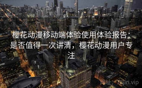 樱花动漫移动端体验使用体验报告：是否值得一次讲清，樱花动漫用户专注