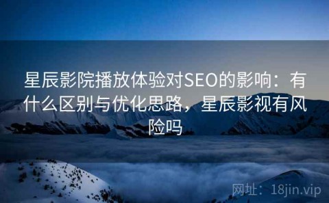 星辰影院播放体验对SEO的影响：有什么区别与优化思路，星辰影视有风险吗