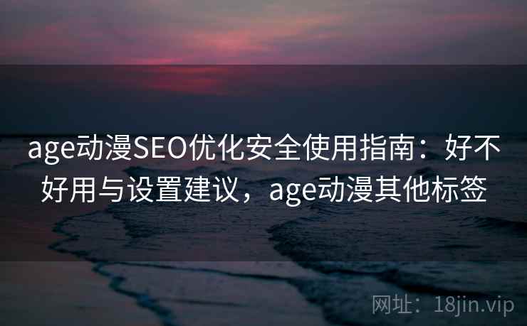 age动漫SEO优化安全使用指南：好不好用与设置建议，age动漫其他标签