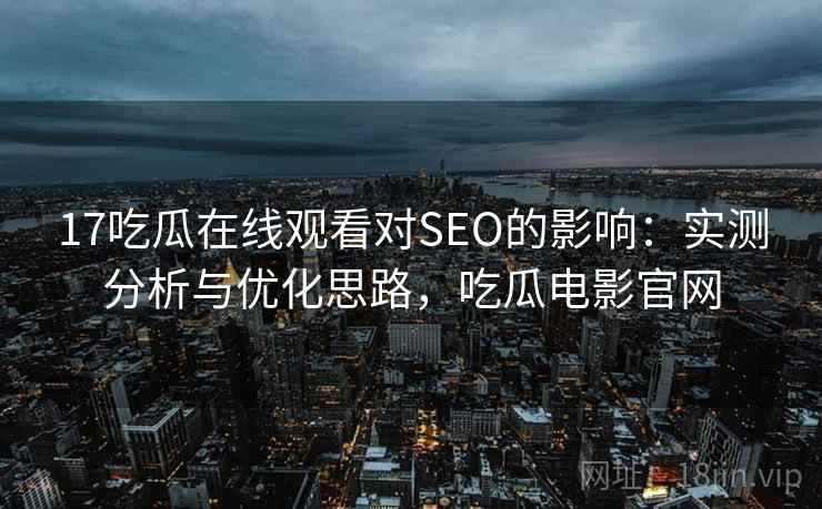 17吃瓜在线观看对SEO的影响：实测分析与优化思路，吃瓜电影官网