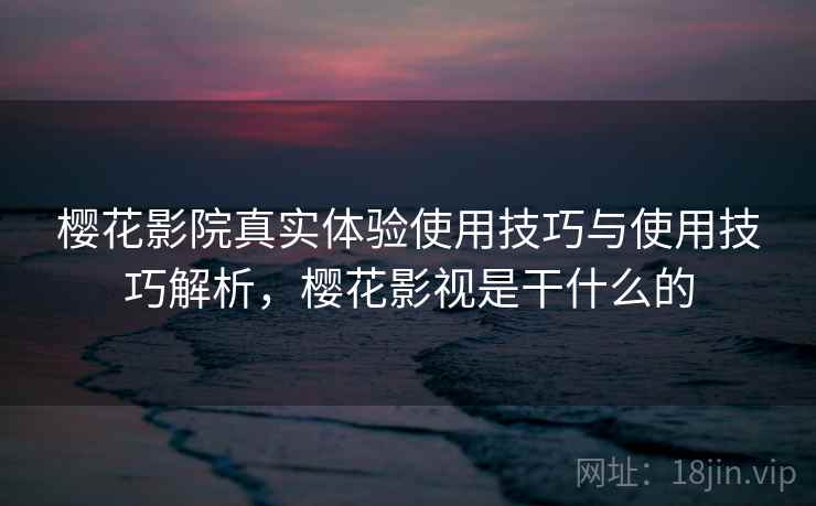 樱花影院真实体验使用技巧与使用技巧解析，樱花影视是干什么的