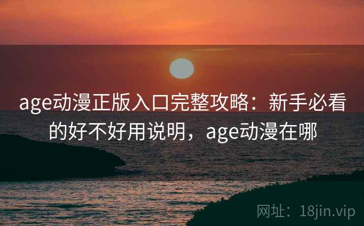 age动漫正版入口完整攻略：新手必看的好不好用说明，age动漫在哪