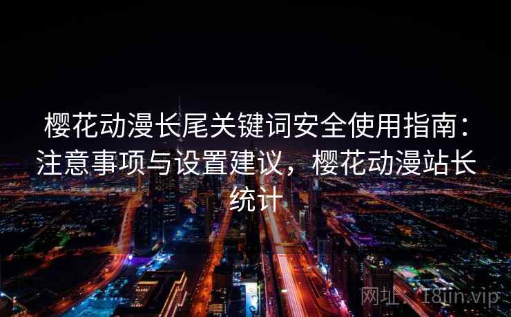 樱花动漫长尾关键词安全使用指南：注意事项与设置建议，樱花动漫站长统计
