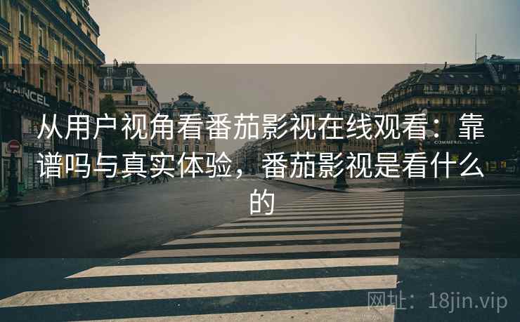 从用户视角看番茄影视在线观看：靠谱吗与真实体验，番茄影视是看什么的