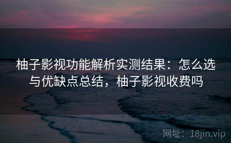 柚子影视功能解析实测结果：怎么选与优缺点总结，柚子影视收费吗