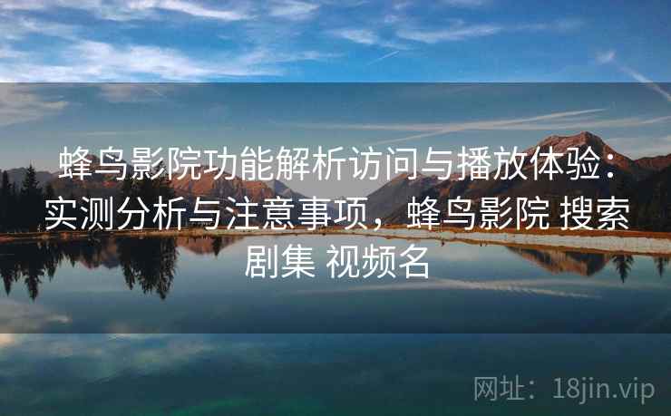 蜂鸟影院功能解析访问与播放体验：实测分析与注意事项，蜂鸟影院 搜索剧集 视频名