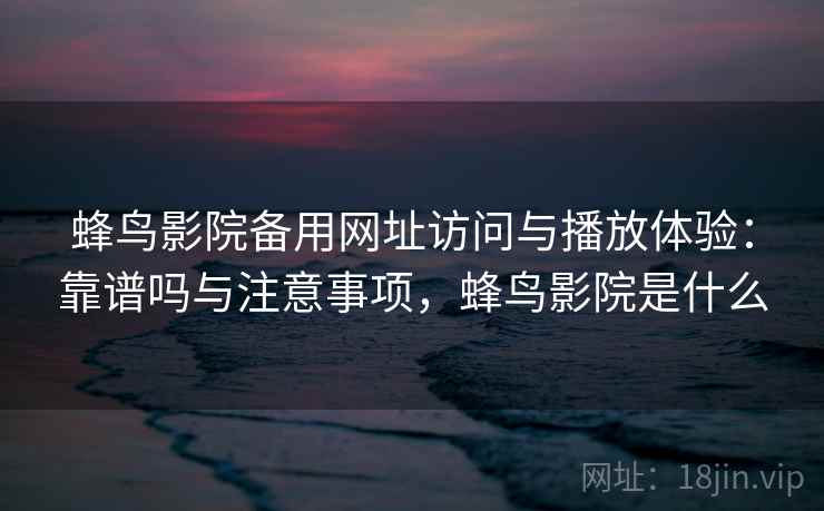 蜂鸟影院备用网址访问与播放体验：靠谱吗与注意事项，蜂鸟影院是什么