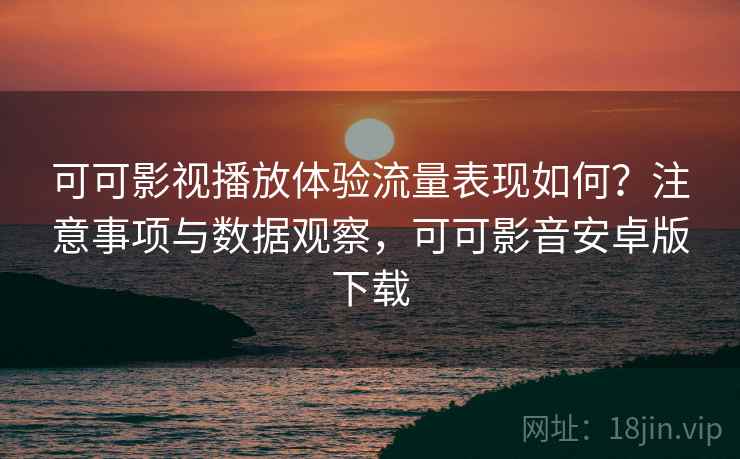 可可影视播放体验流量表现如何？注意事项与数据观察，可可影音安卓版下载
