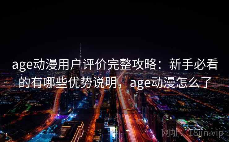 age动漫用户评价完整攻略：新手必看的有哪些优势说明，age动漫怎么了
