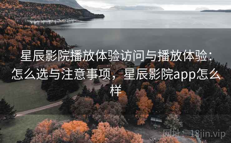 星辰影院播放体验访问与播放体验：怎么选与注意事项，星辰影院app怎么样