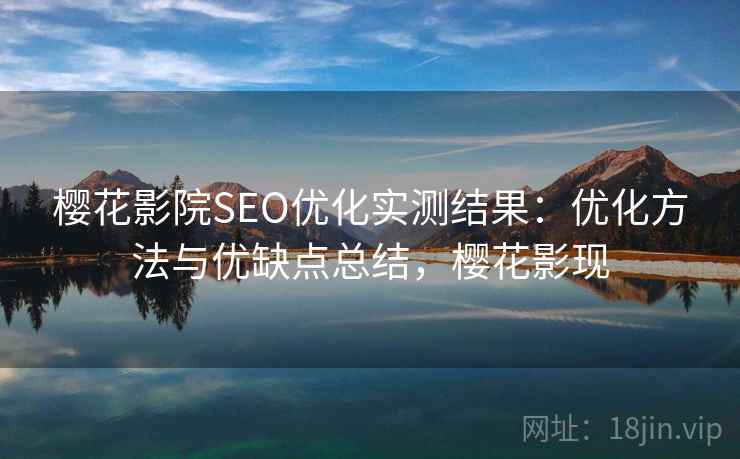 樱花影院SEO优化实测结果：优化方法与优缺点总结，樱花影现