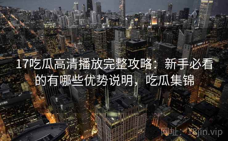17吃瓜高清播放完整攻略：新手必看的有哪些优势说明，吃瓜集锦